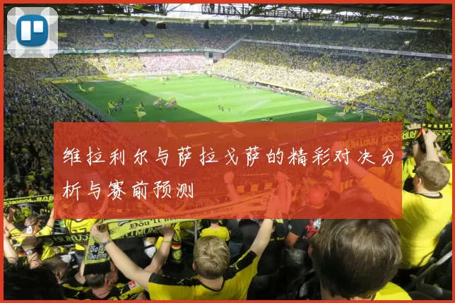 维拉利尔与萨拉戈萨的精彩对决分析与赛前预测