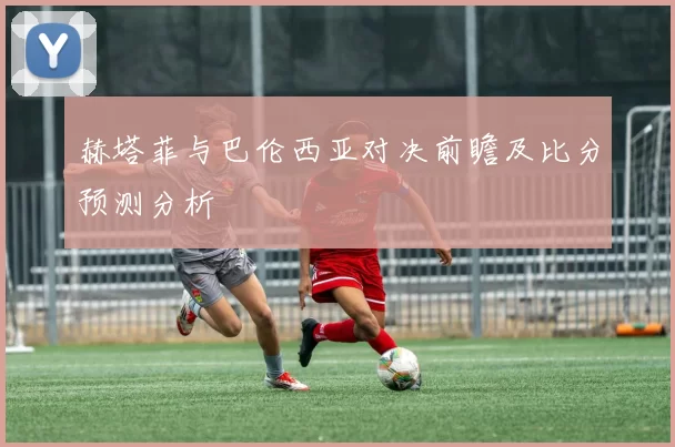 赫塔菲与巴伦西亚对决前瞻及比分预测分析