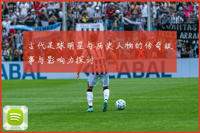古代足球明星与历史人物的传奇故事与影响力探讨
