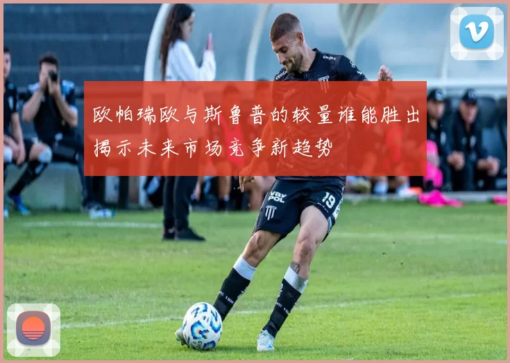 欧帕瑞欧与斯鲁普的较量谁能胜出揭示未来市场竞争新趋势