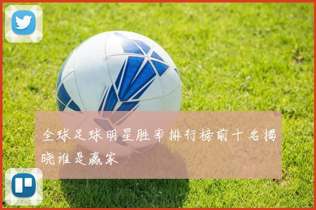 全球足球明星胜率排行榜前十名揭晓谁是赢家