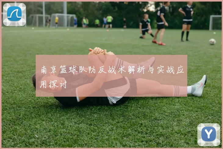 南京篮球队防反战术解析与实战应用探讨