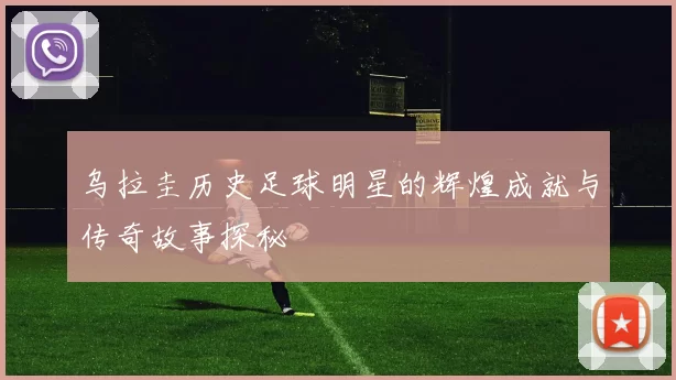 乌拉圭历史足球明星的辉煌成就与传奇故事探秘