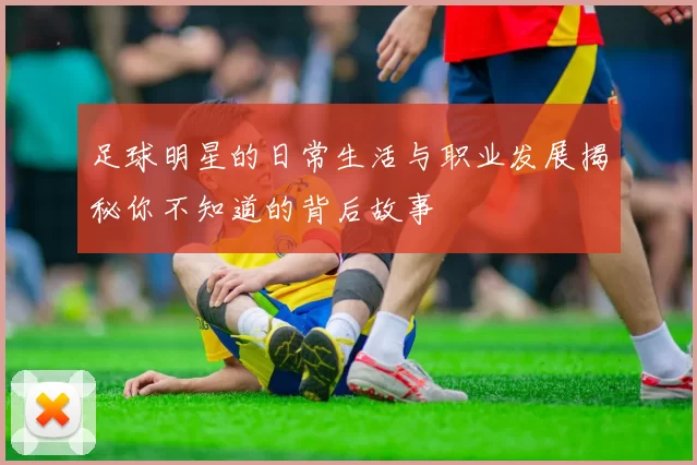 足球明星的日常生活与职业发展揭秘你不知道的背后故事