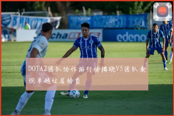 DOTA2团队协作排行榜揭晓V5团队表现卓越位居榜首