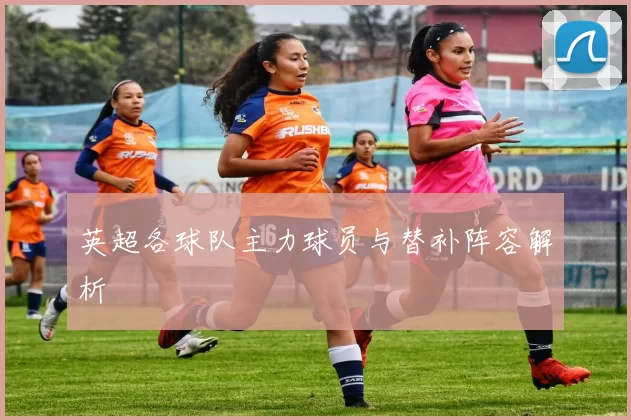 英超各球队主力球员与替补阵容解析