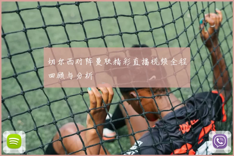切尔西对阵曼联精彩直播视频全程回顾与分析