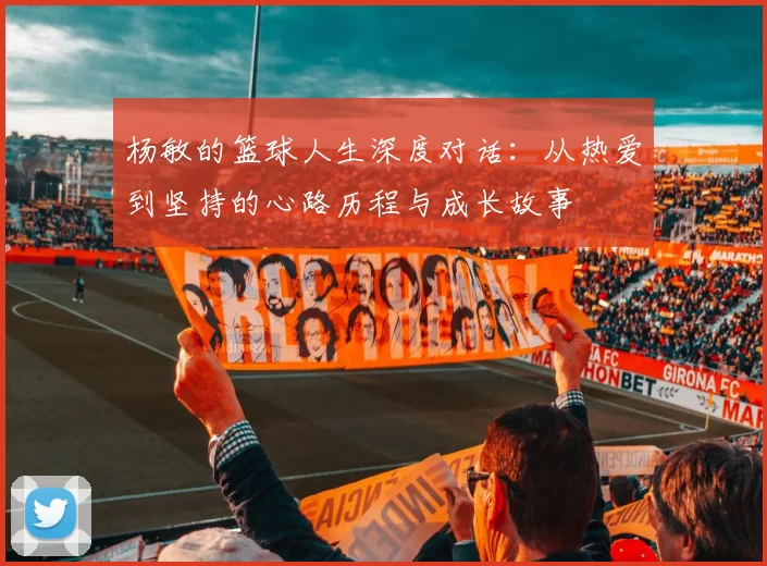 杨敏的篮球人生深度对话：从热爱到坚持的心路历程与成长故事