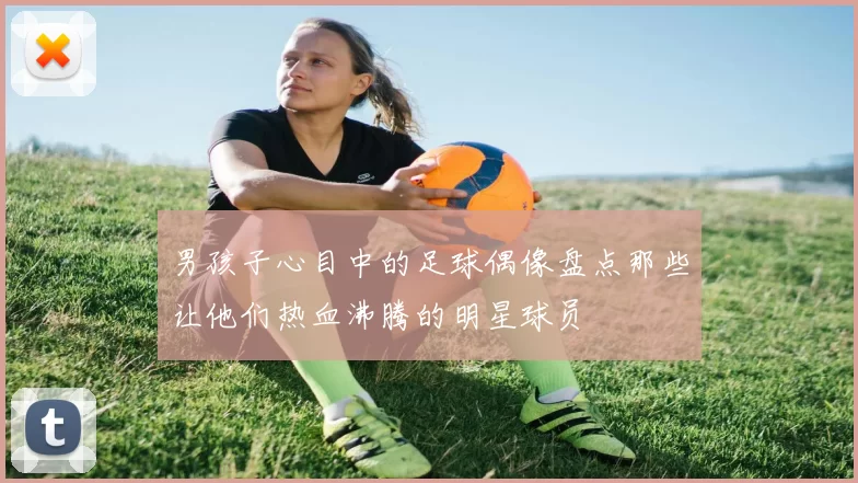 男孩子心目中的足球偶像盘点那些让他们热血沸腾的明星球员