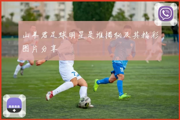 山羊君足球明星是谁揭秘及其精彩图片分享