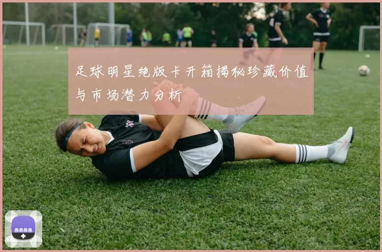 足球明星绝版卡开箱揭秘珍藏价值与市场潜力分析