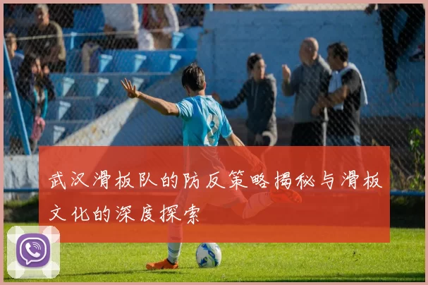 武汉滑板队的防反策略揭秘与滑板文化的深度探索