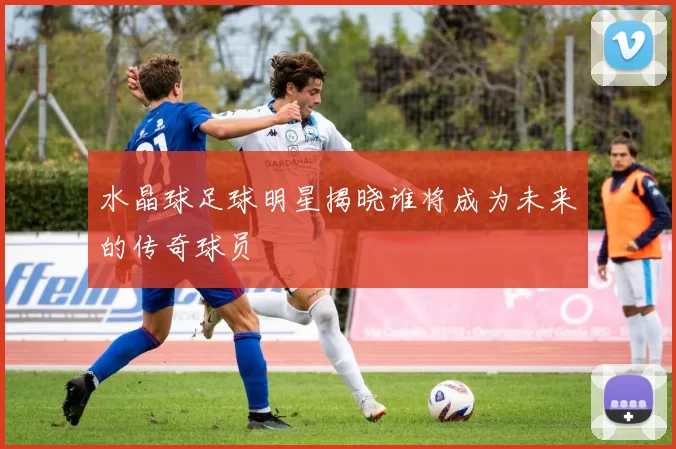 水晶球足球明星揭晓谁将成为未来的传奇球员