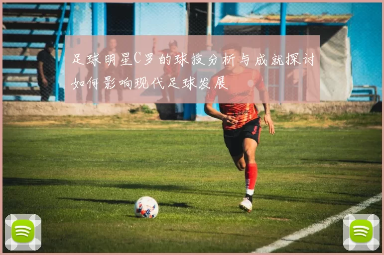 足球明星C罗的球技分析与成就探讨如何影响现代足球发展