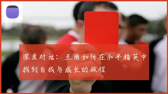 深度对话：王丽如何在和平精英中找到自我与成长的旅程