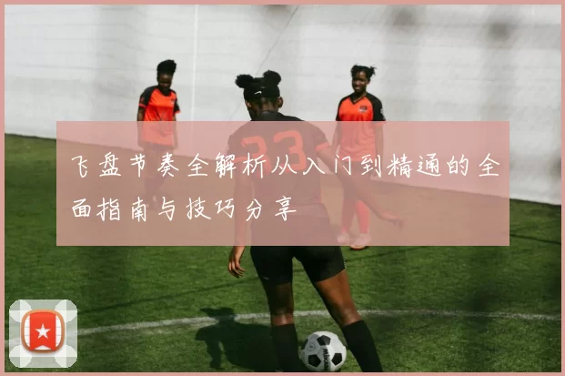 飞盘节奏全解析从入门到精通的全面指南与技巧分享