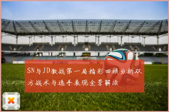SN与JD激战第一局精彩回顾分析双方战术与选手表现全景解读