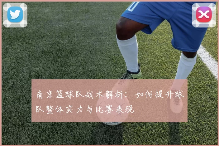 南京篮球队战术解析：如何提升球队整体实力与比赛表现