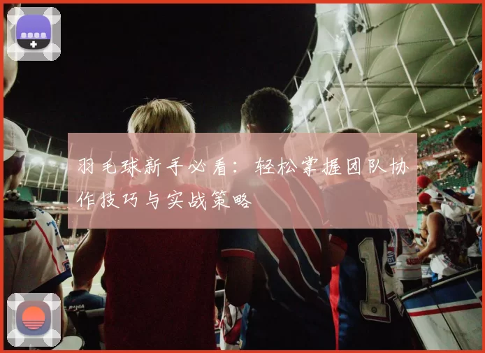 羽毛球新手必看：轻松掌握团队协作技巧与实战策略