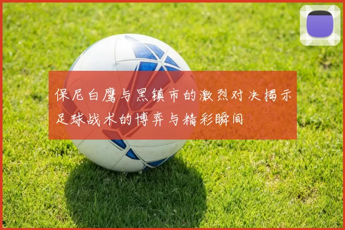 保尼白鹰与黑镇市的激烈对决揭示足球战术的博弈与精彩瞬间