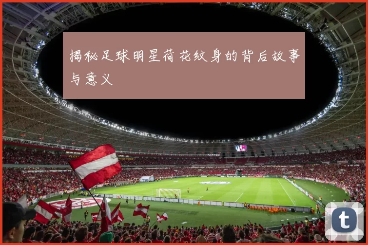 揭秘足球明星荷花纹身的背后故事与意义