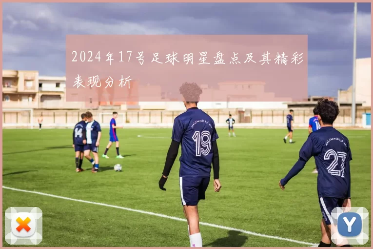 2024年17号足球明星盘点及其精彩表现分析