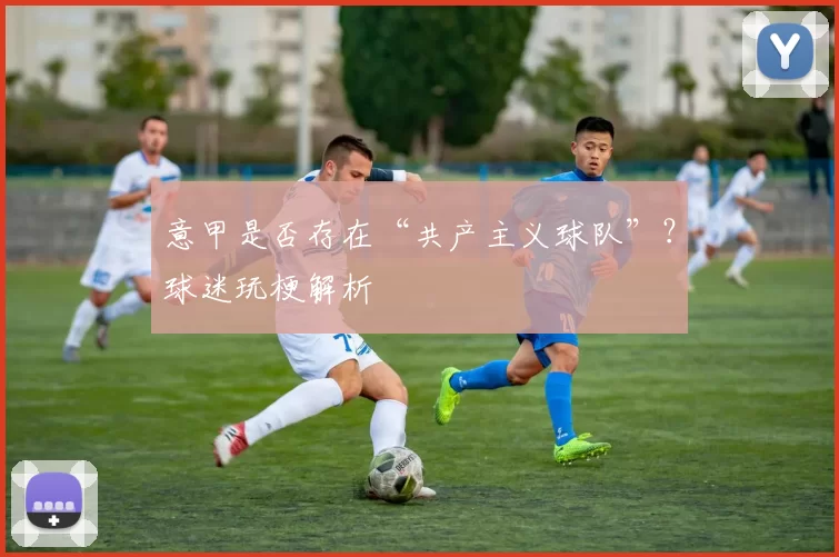 意甲是否存在“共产主义球队”？球迷玩梗解析
