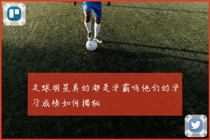 足球明星真的都是学霸吗他们的学习成绩如何揭秘