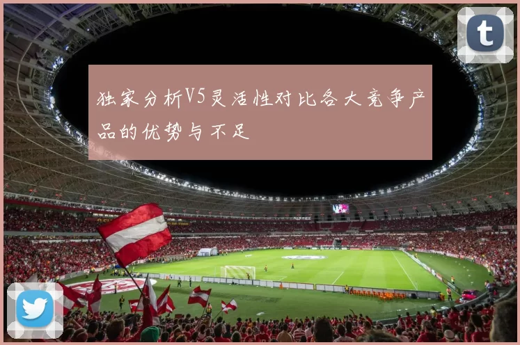 独家分析V5灵活性对比各大竞争产品的优势与不足