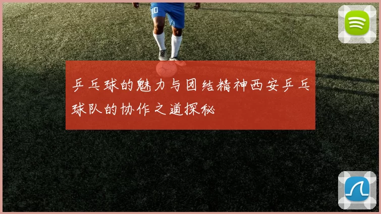 乒乓球的魅力与团结精神西安乒乓球队的协作之道探秘