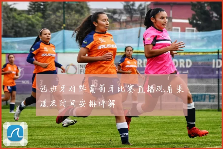 西班牙对阵葡萄牙比赛直播观看渠道及时间安排详解