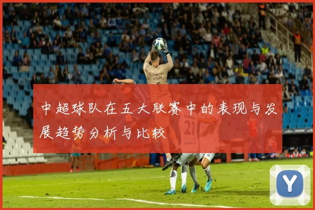 中超球队在五大联赛中的表现与发展趋势分析与比较