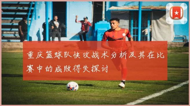 重庆篮球队快攻战术分析及其在比赛中的成败得失探讨