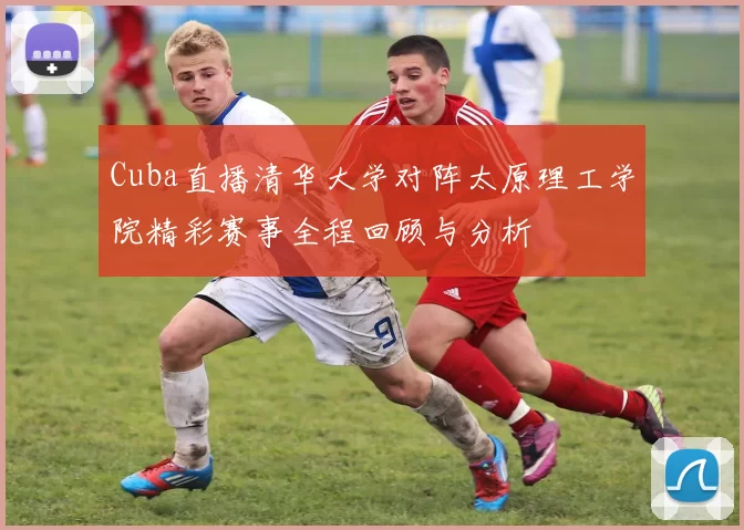 Cuba直播清华大学对阵太原理工学院精彩赛事全程回顾与分析