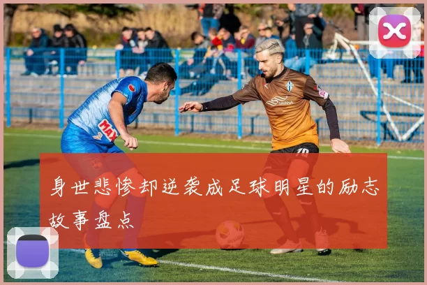身世悲惨却逆袭成足球明星的励志故事盘点