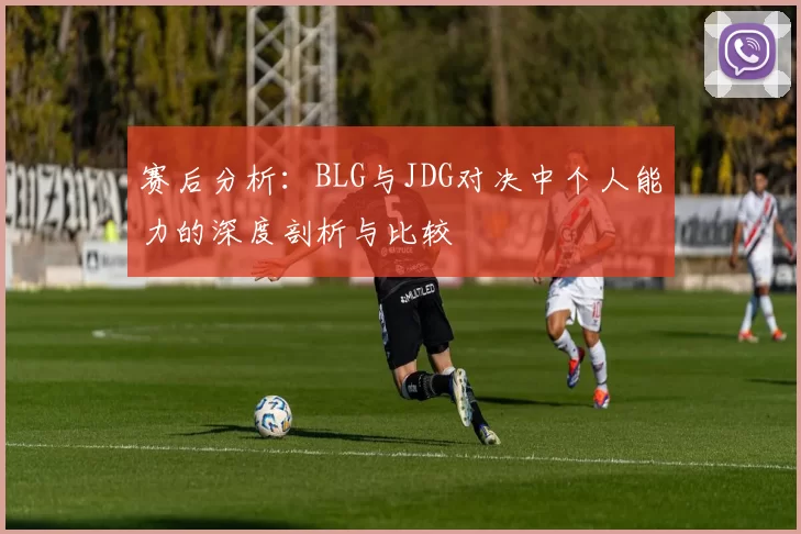 赛后分析：BLG与JDG对决中个人能力的深度剖析与比较