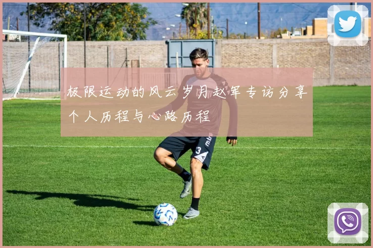 极限运动的风云岁月赵军专访分享个人历程与心路历程
