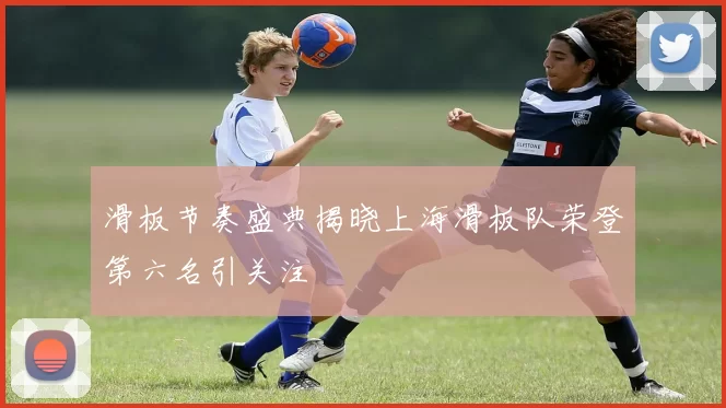 滑板节奏盛典揭晓上海滑板队荣登第六名引关注
