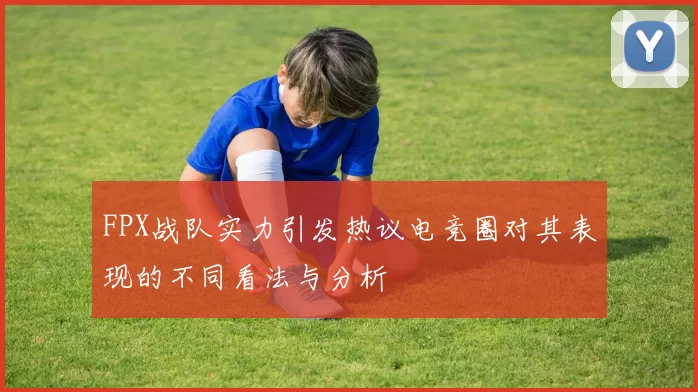 FPX战队实力引发热议电竞圈对其表现的不同看法与分析