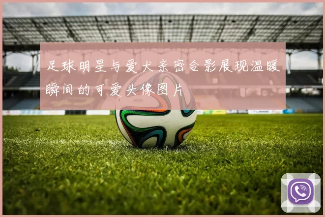 足球明星与爱犬亲密合影展现温暖瞬间的可爱头像图片