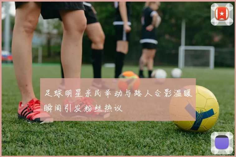 足球明星亲民举动与路人合影温暖瞬间引发粉丝热议