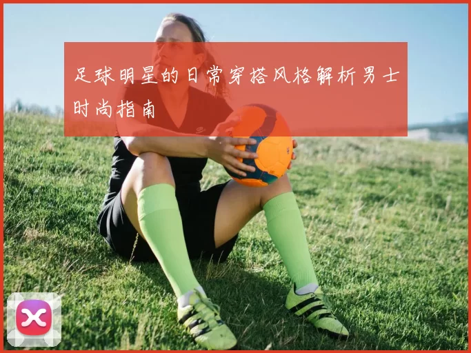 足球明星的日常穿搭风格解析男士时尚指南