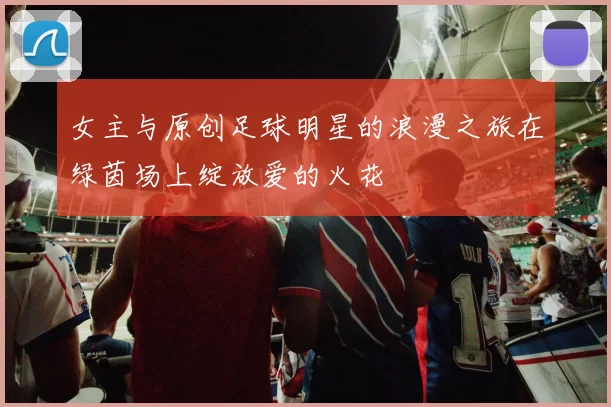 女主与原创足球明星的浪漫之旅在绿茵场上绽放爱的火花