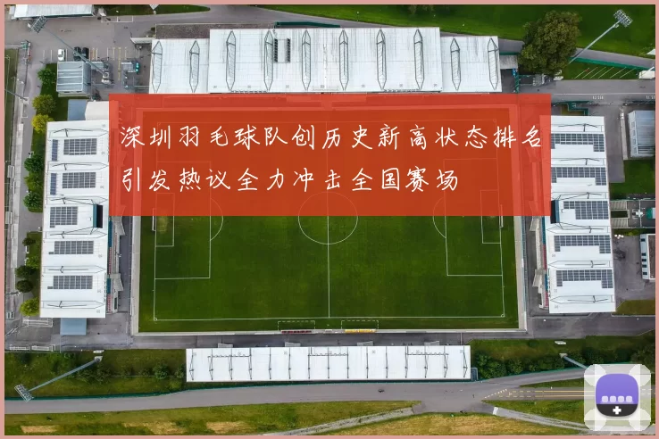 深圳羽毛球队创历史新高状态排名引发热议全力冲击全国赛场