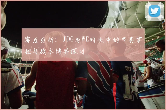 赛后分析：JDG与WE对决中的节奏掌控与战术博弈探讨