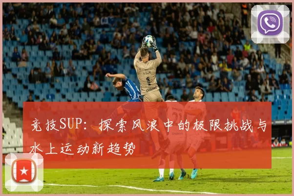 竞技SUP：探索风浪中的极限挑战与水上运动新趋势