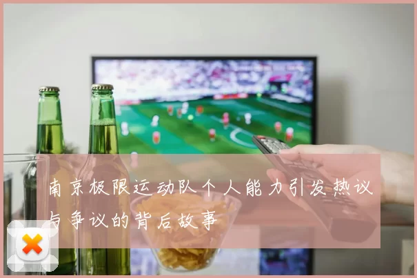 南京极限运动队个人能力引发热议与争议的背后故事