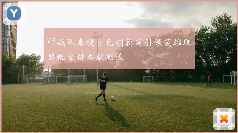 V5战队表现出色创新高引领英雄联盟配合排名新潮流