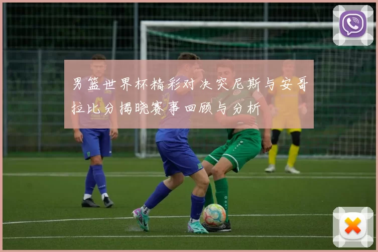 男篮世界杯精彩对决突尼斯与安哥拉比分揭晓赛事回顾与分析