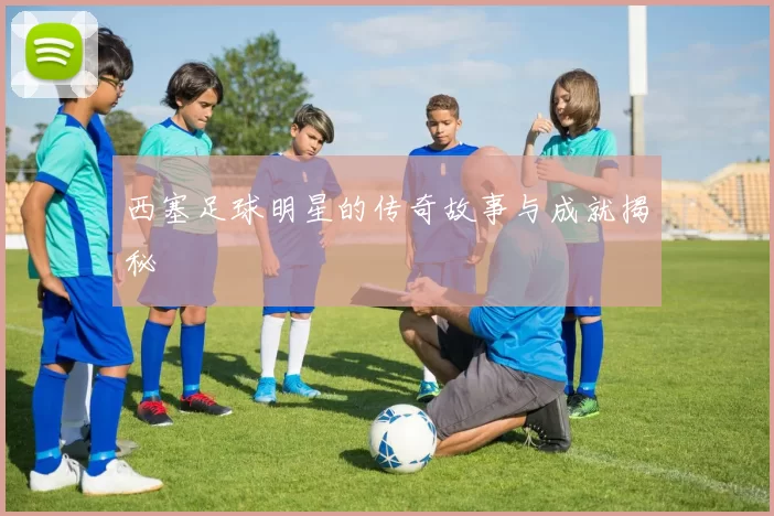 西塞足球明星的传奇故事与成就揭秘
